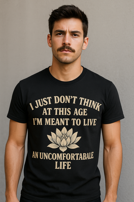 I just don't think at this age I'm meant to live an uncomfortable life.